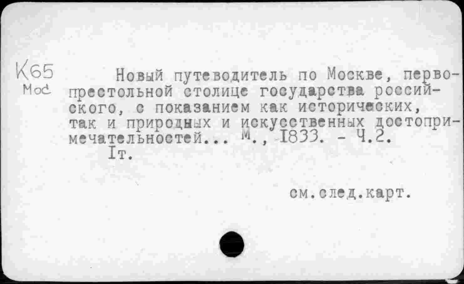 ﻿Кб5
Mod
Новый путеводитель по Москве, первопрестольной столице государства российского, с показанием как исторических, так и природных и искусственных достопримечательностей... м., 1833. - 4.2.
1т.
см.след.карт.